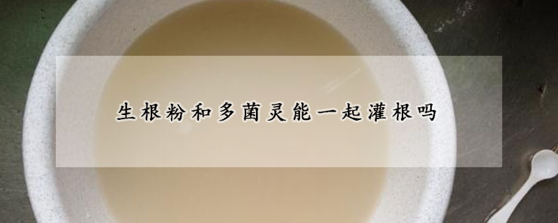 生根粉和多菌灵能一起灌根吗