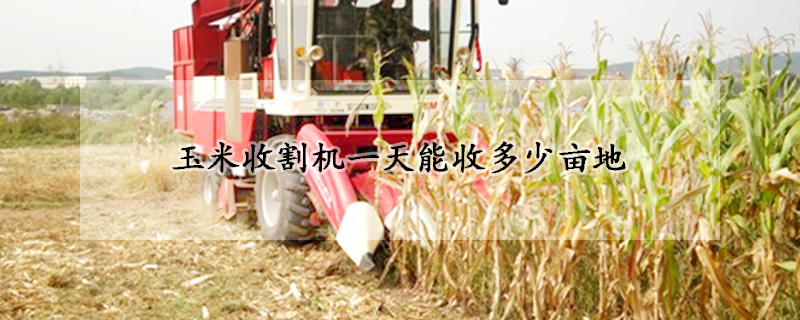 玉米收割机一天能收多少亩地